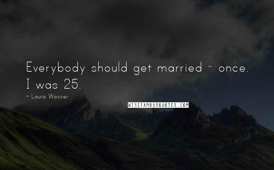 Laura Wasser Quotes: Everybody should get married - once. I was 25.