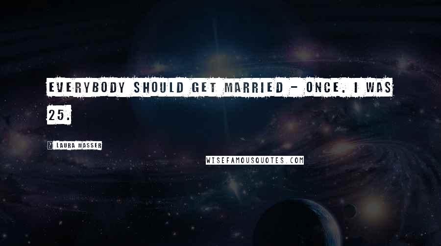 Laura Wasser Quotes: Everybody should get married - once. I was 25.