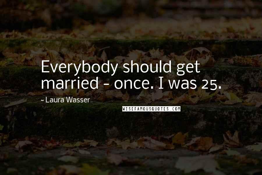 Laura Wasser Quotes: Everybody should get married - once. I was 25.