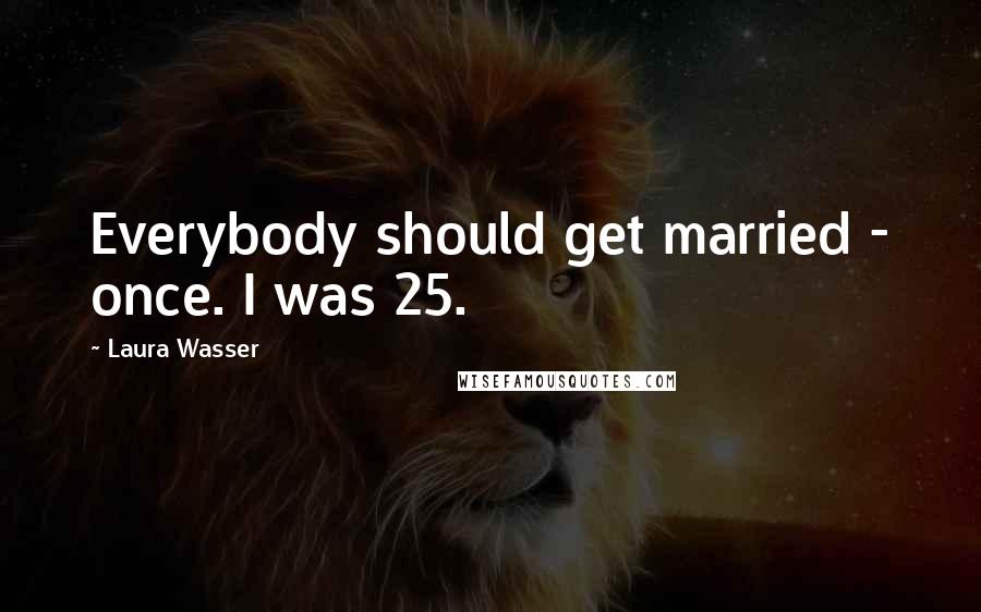 Laura Wasser Quotes: Everybody should get married - once. I was 25.