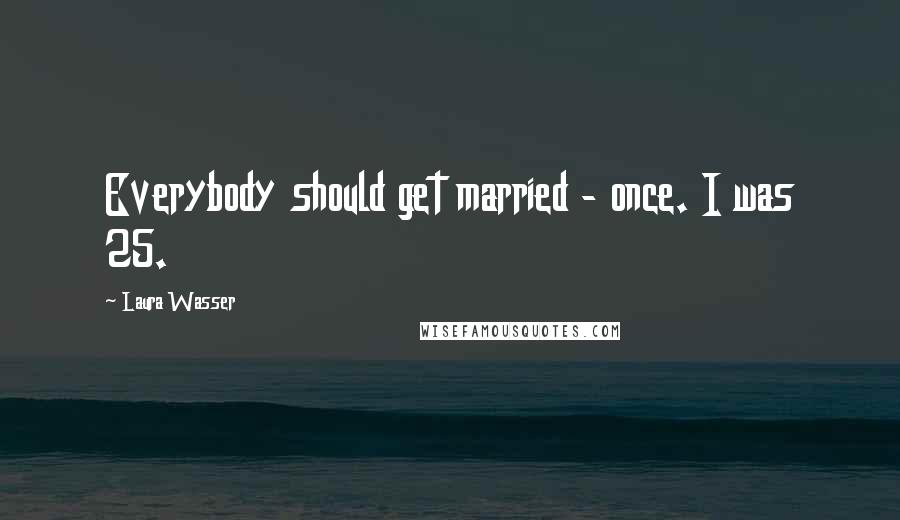 Laura Wasser Quotes: Everybody should get married - once. I was 25.