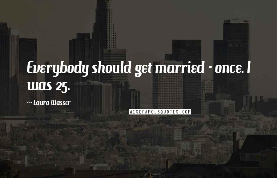 Laura Wasser Quotes: Everybody should get married - once. I was 25.