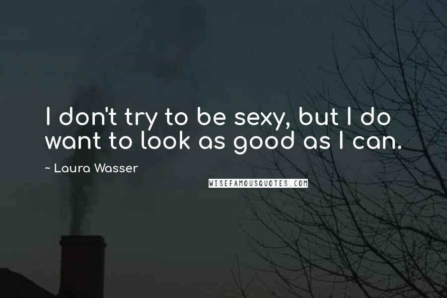 Laura Wasser Quotes: I don't try to be sexy, but I do want to look as good as I can.