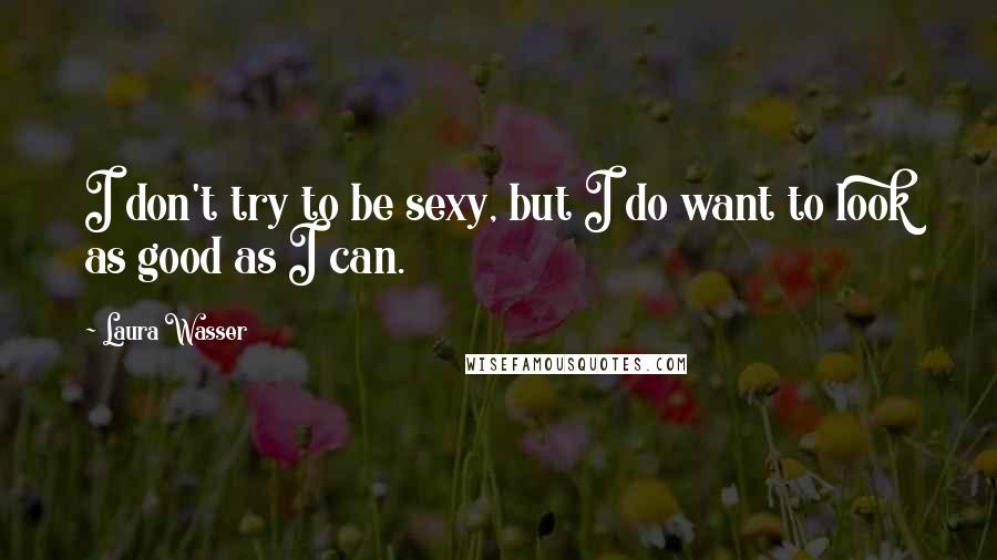 Laura Wasser Quotes: I don't try to be sexy, but I do want to look as good as I can.