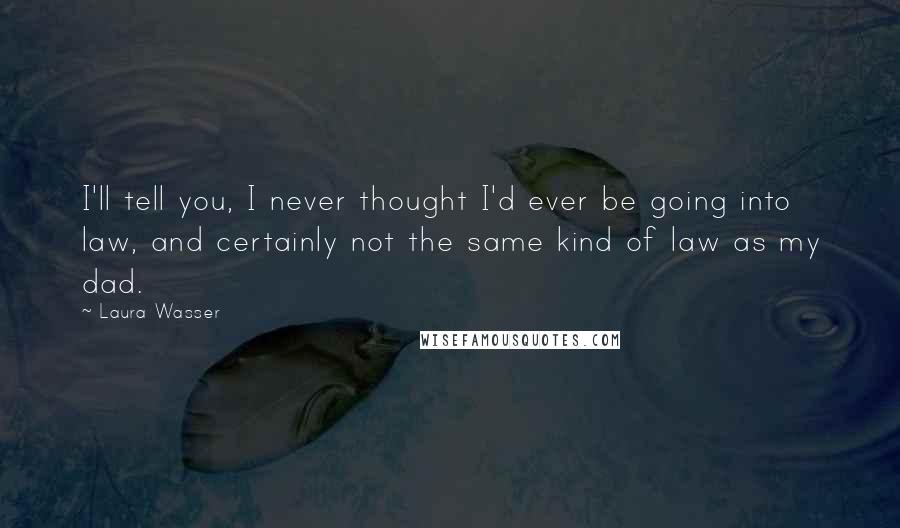 Laura Wasser Quotes: I'll tell you, I never thought I'd ever be going into law, and certainly not the same kind of law as my dad.