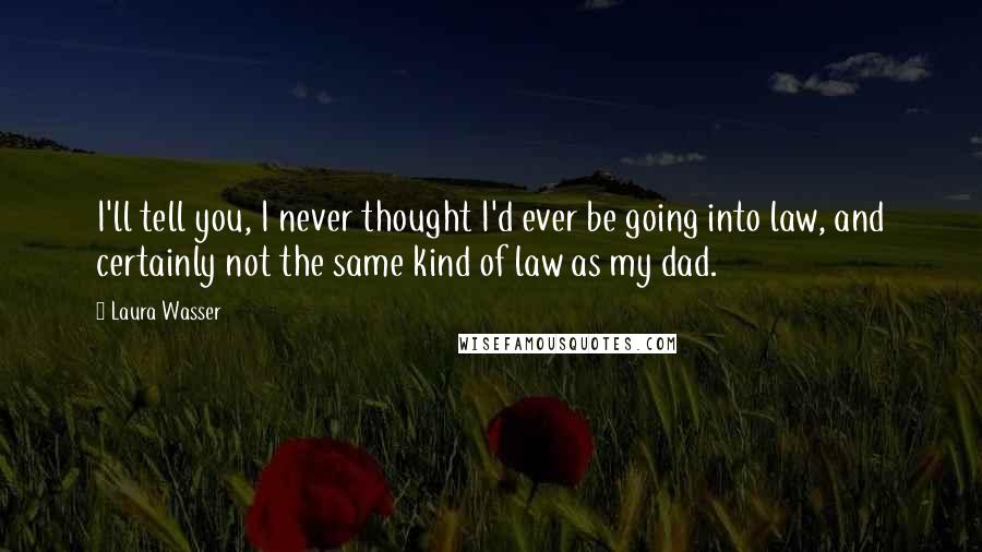 Laura Wasser Quotes: I'll tell you, I never thought I'd ever be going into law, and certainly not the same kind of law as my dad.