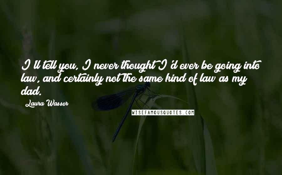 Laura Wasser Quotes: I'll tell you, I never thought I'd ever be going into law, and certainly not the same kind of law as my dad.