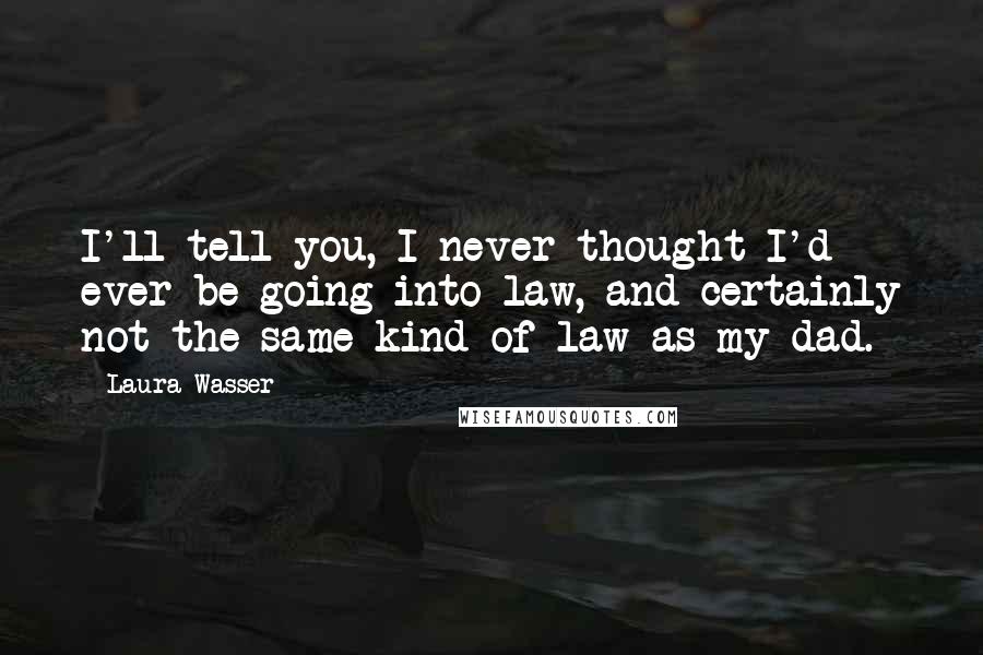 Laura Wasser Quotes: I'll tell you, I never thought I'd ever be going into law, and certainly not the same kind of law as my dad.