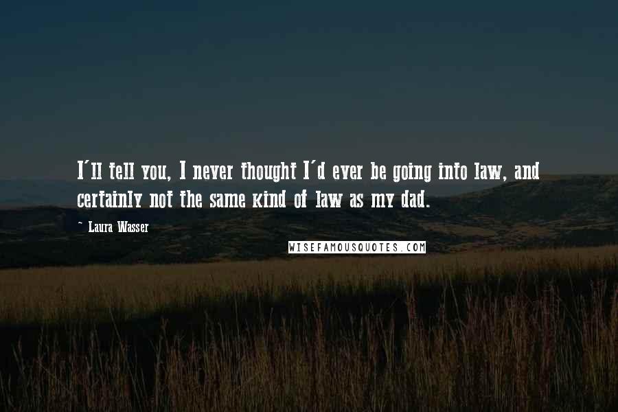 Laura Wasser Quotes: I'll tell you, I never thought I'd ever be going into law, and certainly not the same kind of law as my dad.