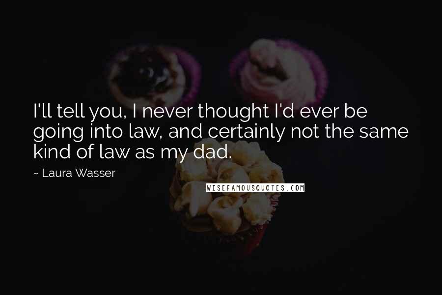 Laura Wasser Quotes: I'll tell you, I never thought I'd ever be going into law, and certainly not the same kind of law as my dad.