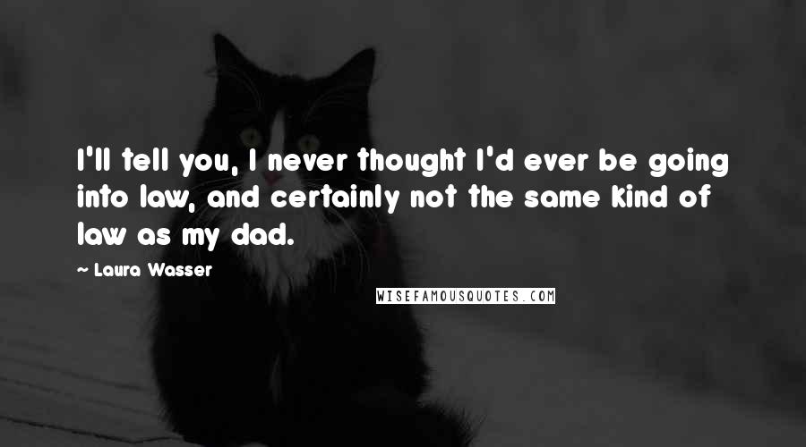 Laura Wasser Quotes: I'll tell you, I never thought I'd ever be going into law, and certainly not the same kind of law as my dad.
