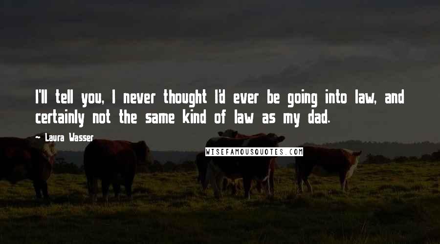 Laura Wasser Quotes: I'll tell you, I never thought I'd ever be going into law, and certainly not the same kind of law as my dad.