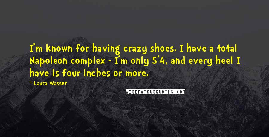 Laura Wasser Quotes: I'm known for having crazy shoes. I have a total Napoleon complex - I'm only 5'4, and every heel I have is four inches or more.