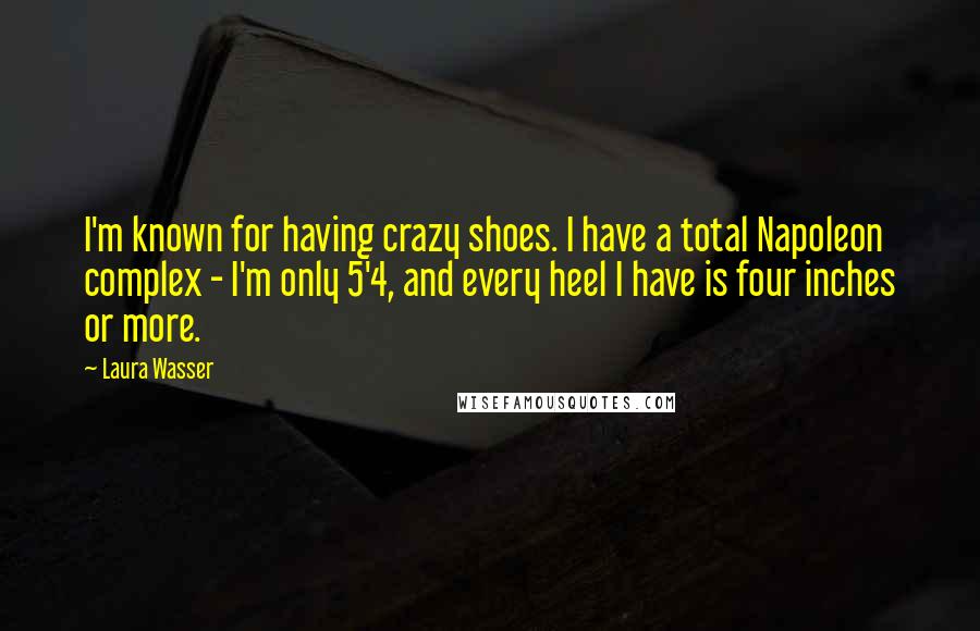 Laura Wasser Quotes: I'm known for having crazy shoes. I have a total Napoleon complex - I'm only 5'4, and every heel I have is four inches or more.