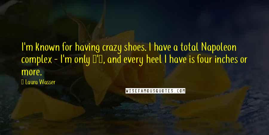 Laura Wasser Quotes: I'm known for having crazy shoes. I have a total Napoleon complex - I'm only 5'4, and every heel I have is four inches or more.