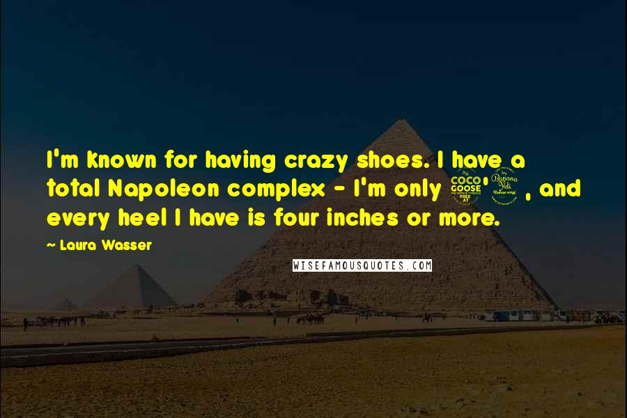 Laura Wasser Quotes: I'm known for having crazy shoes. I have a total Napoleon complex - I'm only 5'4, and every heel I have is four inches or more.