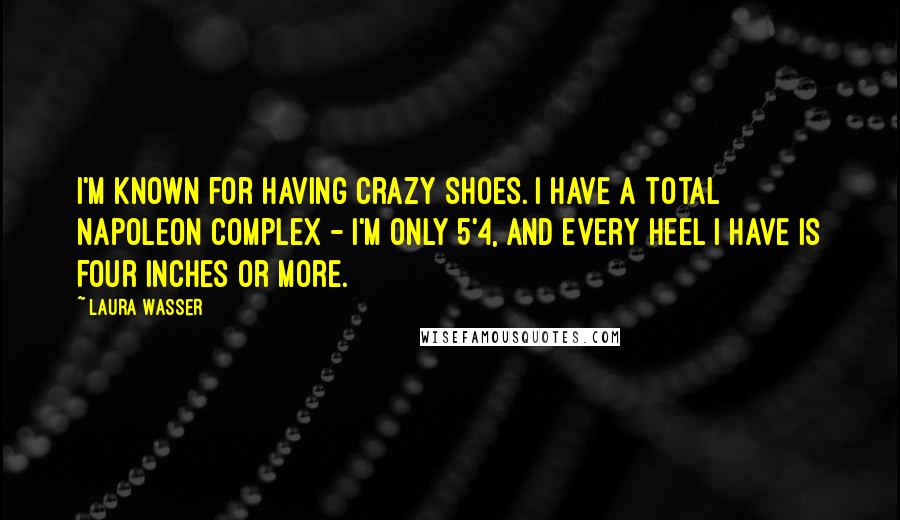 Laura Wasser Quotes: I'm known for having crazy shoes. I have a total Napoleon complex - I'm only 5'4, and every heel I have is four inches or more.