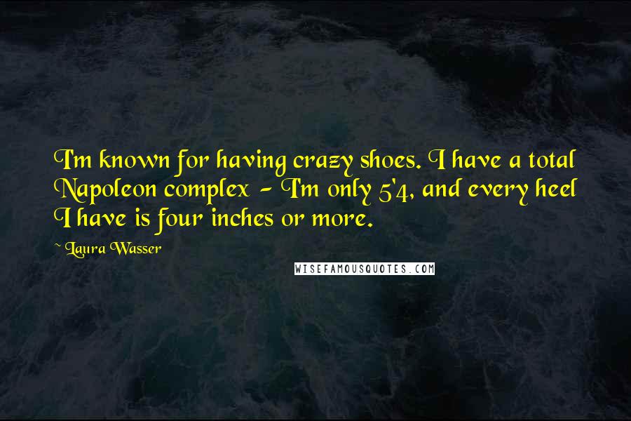 Laura Wasser Quotes: I'm known for having crazy shoes. I have a total Napoleon complex - I'm only 5'4, and every heel I have is four inches or more.