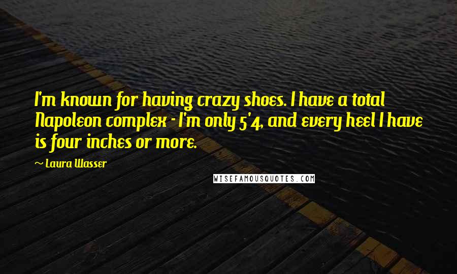 Laura Wasser Quotes: I'm known for having crazy shoes. I have a total Napoleon complex - I'm only 5'4, and every heel I have is four inches or more.