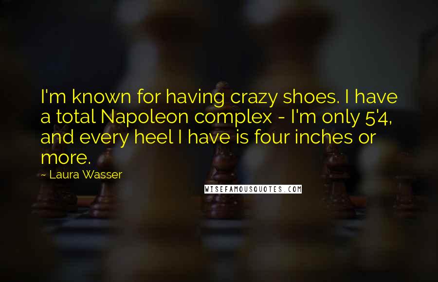 Laura Wasser Quotes: I'm known for having crazy shoes. I have a total Napoleon complex - I'm only 5'4, and every heel I have is four inches or more.