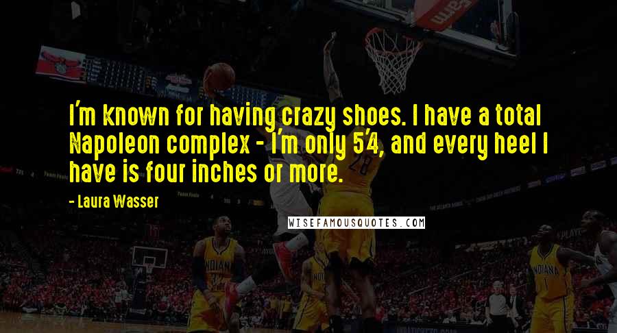 Laura Wasser Quotes: I'm known for having crazy shoes. I have a total Napoleon complex - I'm only 5'4, and every heel I have is four inches or more.