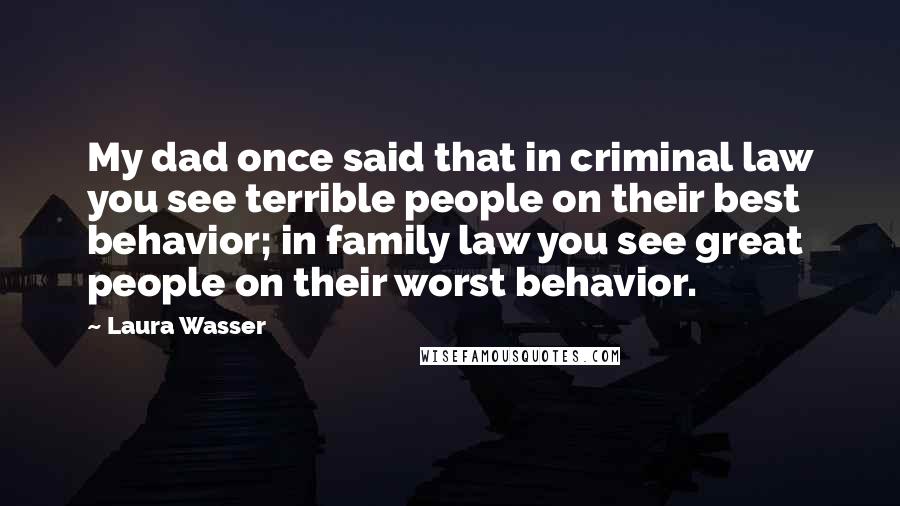 Laura Wasser Quotes: My dad once said that in criminal law you see terrible people on their best behavior; in family law you see great people on their worst behavior.