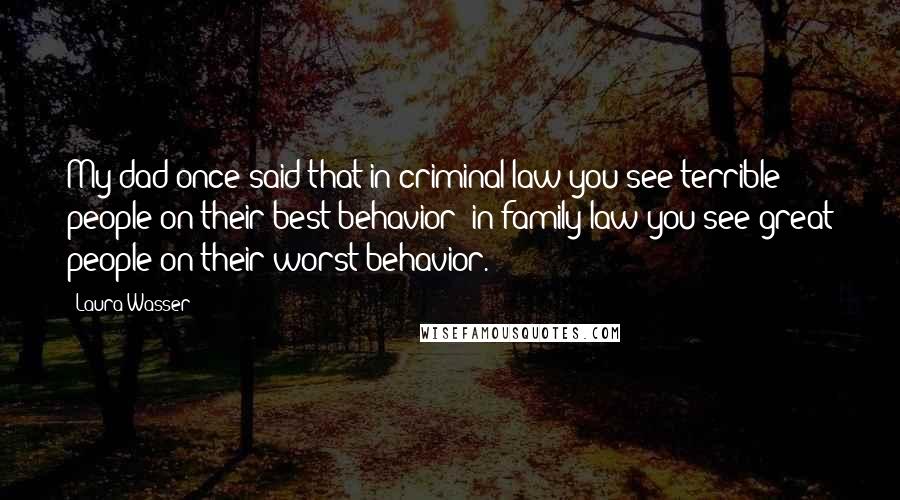 Laura Wasser Quotes: My dad once said that in criminal law you see terrible people on their best behavior; in family law you see great people on their worst behavior.