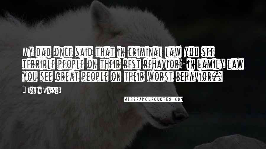 Laura Wasser Quotes: My dad once said that in criminal law you see terrible people on their best behavior; in family law you see great people on their worst behavior.