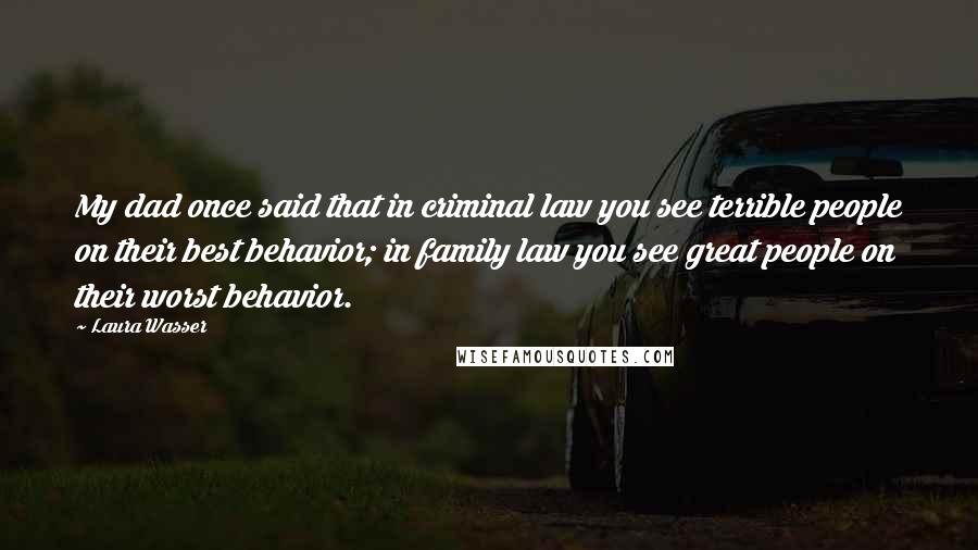 Laura Wasser Quotes: My dad once said that in criminal law you see terrible people on their best behavior; in family law you see great people on their worst behavior.