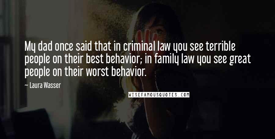 Laura Wasser Quotes: My dad once said that in criminal law you see terrible people on their best behavior; in family law you see great people on their worst behavior.