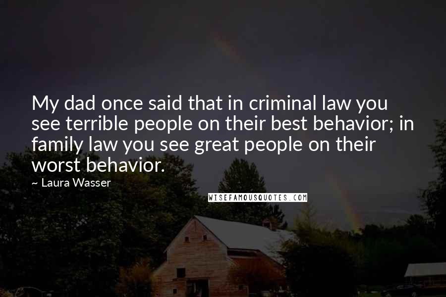 Laura Wasser Quotes: My dad once said that in criminal law you see terrible people on their best behavior; in family law you see great people on their worst behavior.