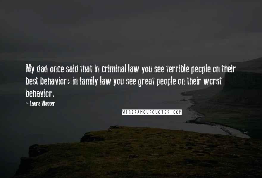 Laura Wasser Quotes: My dad once said that in criminal law you see terrible people on their best behavior; in family law you see great people on their worst behavior.