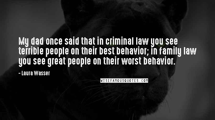 Laura Wasser Quotes: My dad once said that in criminal law you see terrible people on their best behavior; in family law you see great people on their worst behavior.