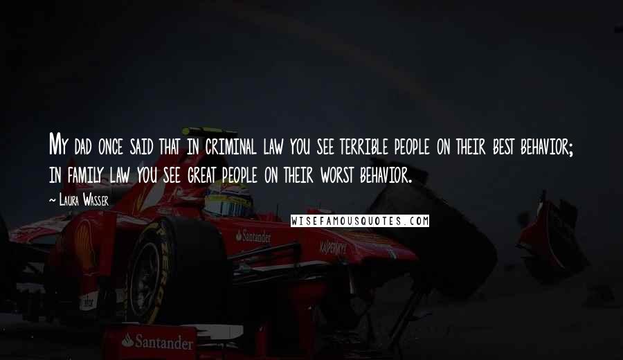 Laura Wasser Quotes: My dad once said that in criminal law you see terrible people on their best behavior; in family law you see great people on their worst behavior.