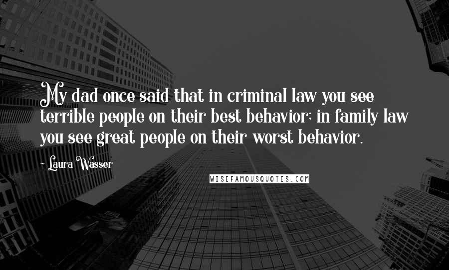 Laura Wasser Quotes: My dad once said that in criminal law you see terrible people on their best behavior; in family law you see great people on their worst behavior.