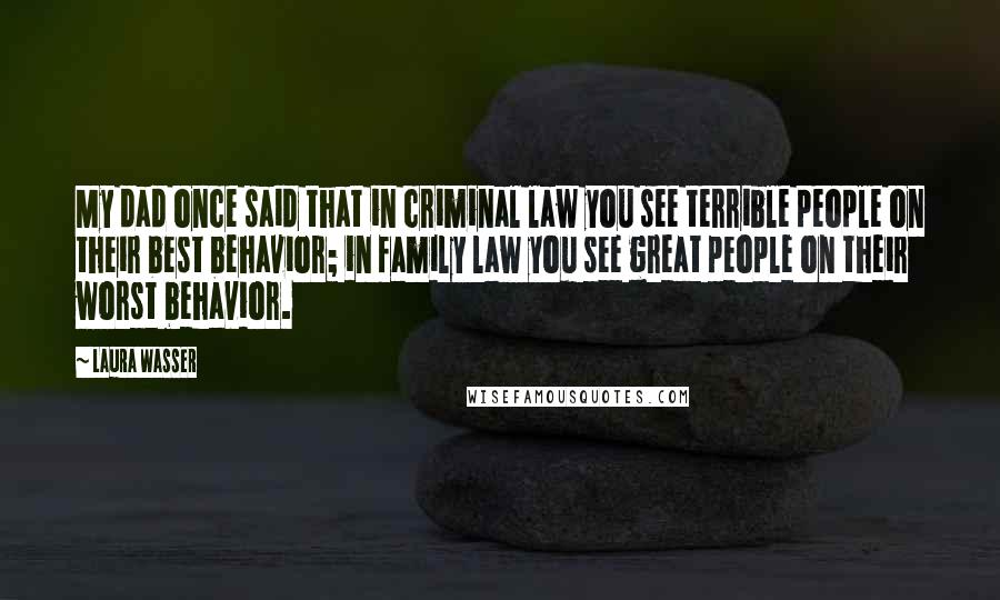 Laura Wasser Quotes: My dad once said that in criminal law you see terrible people on their best behavior; in family law you see great people on their worst behavior.