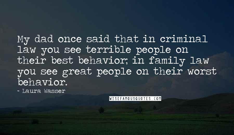 Laura Wasser Quotes: My dad once said that in criminal law you see terrible people on their best behavior; in family law you see great people on their worst behavior.