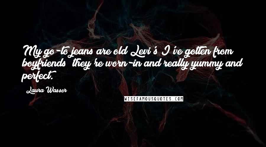 Laura Wasser Quotes: My go-to jeans are old Levi's I've gotten from boyfriends; they're worn-in and really yummy and perfect.