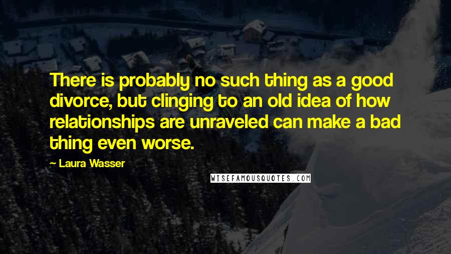 Laura Wasser Quotes: There is probably no such thing as a good divorce, but clinging to an old idea of how relationships are unraveled can make a bad thing even worse.