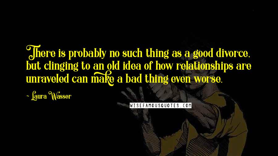 Laura Wasser Quotes: There is probably no such thing as a good divorce, but clinging to an old idea of how relationships are unraveled can make a bad thing even worse.