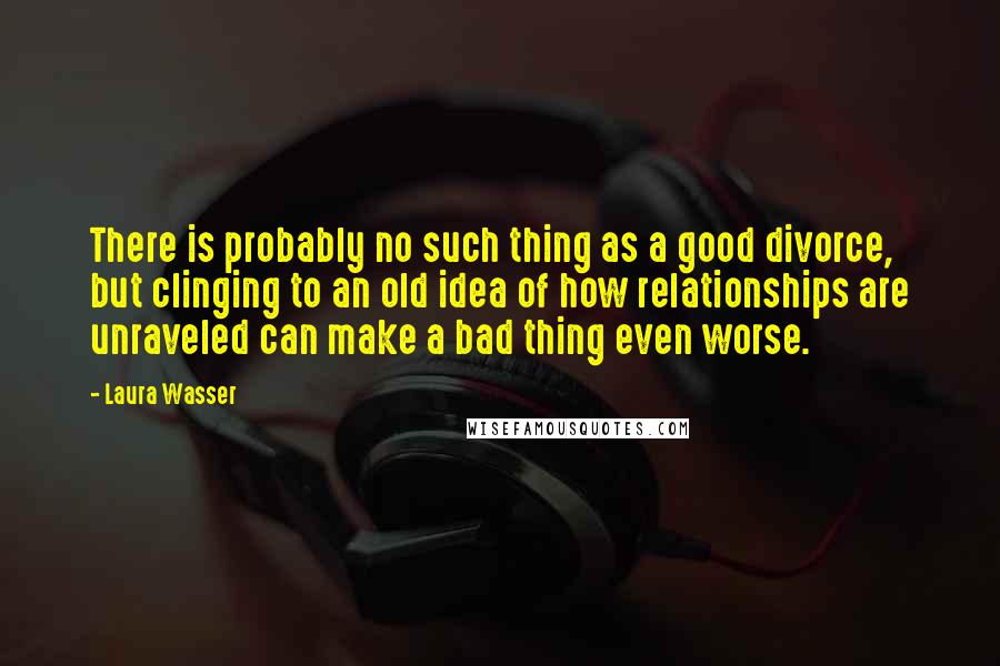 Laura Wasser Quotes: There is probably no such thing as a good divorce, but clinging to an old idea of how relationships are unraveled can make a bad thing even worse.