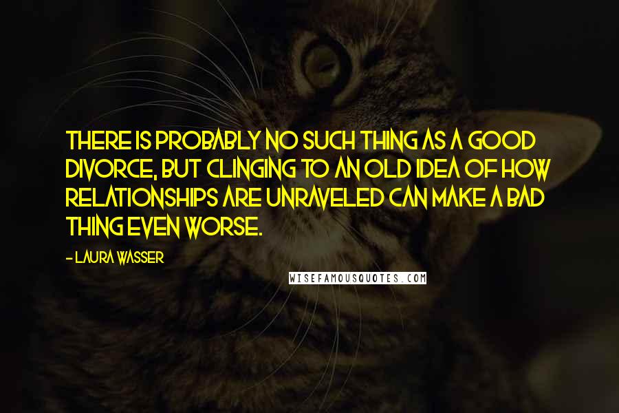 Laura Wasser Quotes: There is probably no such thing as a good divorce, but clinging to an old idea of how relationships are unraveled can make a bad thing even worse.