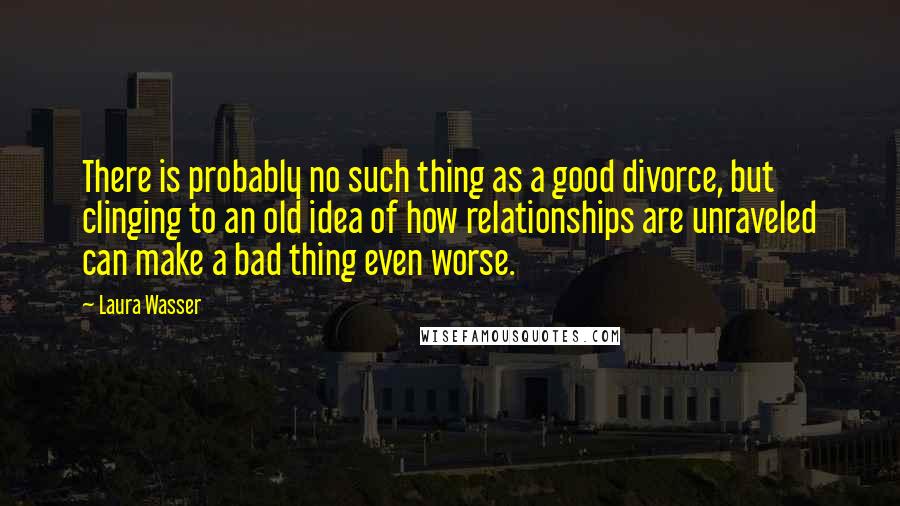 Laura Wasser Quotes: There is probably no such thing as a good divorce, but clinging to an old idea of how relationships are unraveled can make a bad thing even worse.