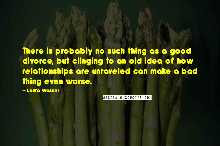Laura Wasser Quotes: There is probably no such thing as a good divorce, but clinging to an old idea of how relationships are unraveled can make a bad thing even worse.