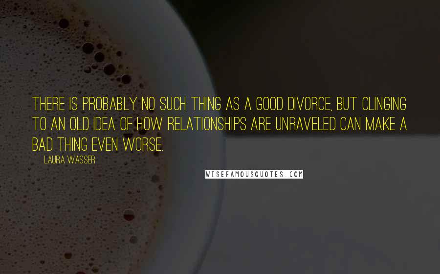 Laura Wasser Quotes: There is probably no such thing as a good divorce, but clinging to an old idea of how relationships are unraveled can make a bad thing even worse.