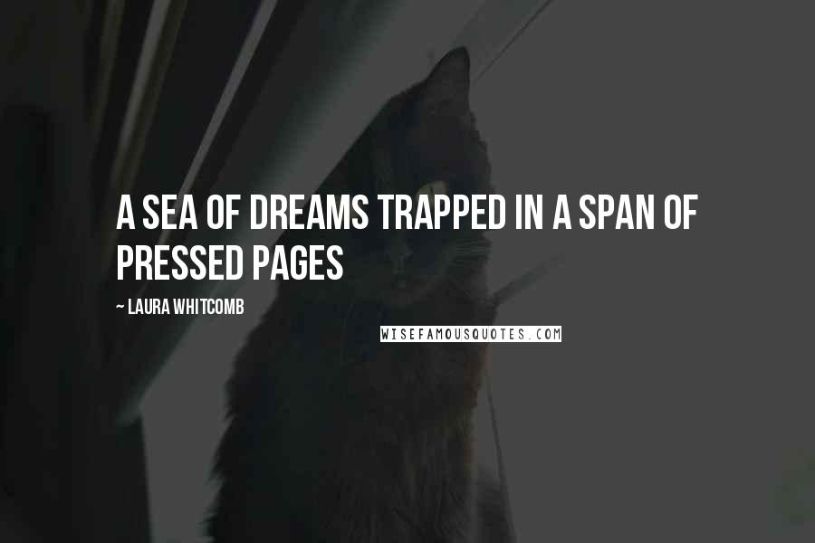 Laura Whitcomb Quotes: A sea of dreams trapped in a span of pressed pages