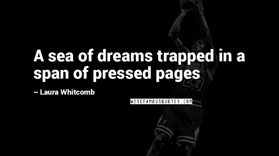 Laura Whitcomb Quotes: A sea of dreams trapped in a span of pressed pages