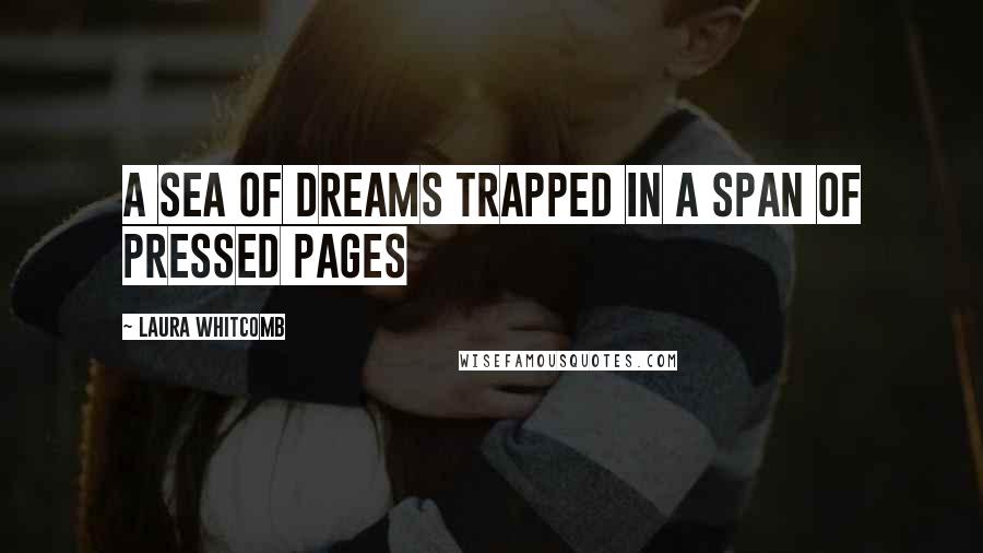 Laura Whitcomb Quotes: A sea of dreams trapped in a span of pressed pages