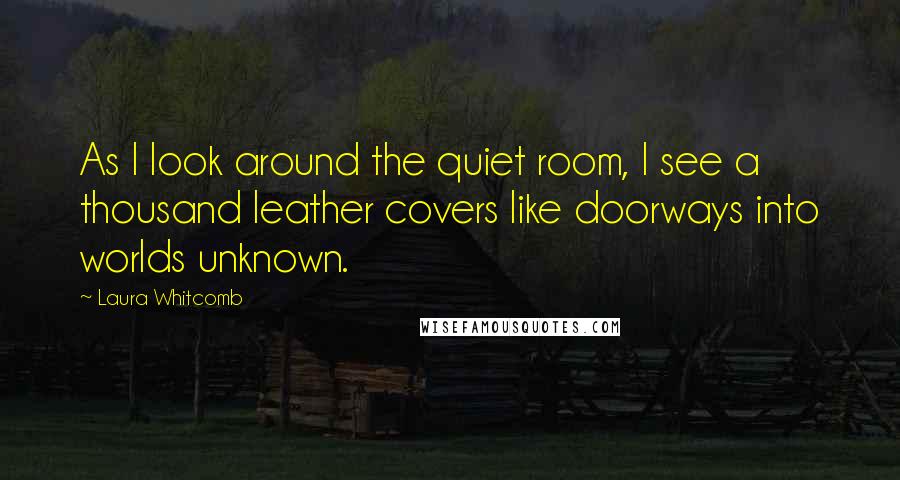 Laura Whitcomb Quotes: As I look around the quiet room, I see a thousand leather covers like doorways into worlds unknown.