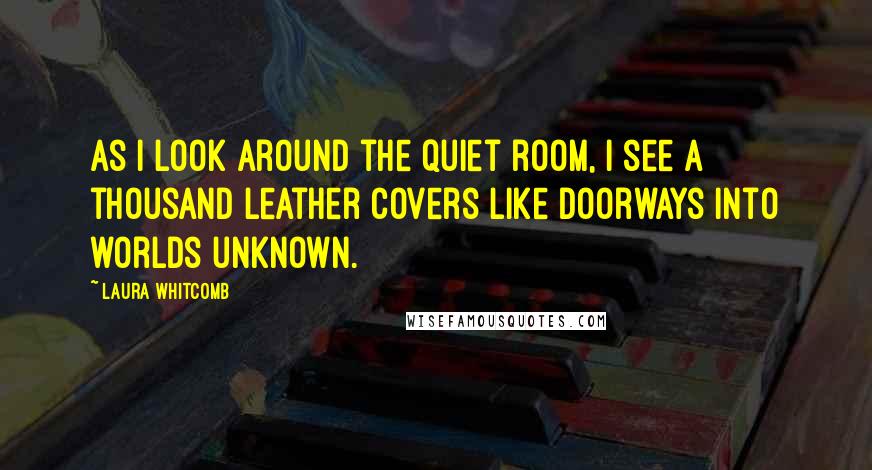Laura Whitcomb Quotes: As I look around the quiet room, I see a thousand leather covers like doorways into worlds unknown.